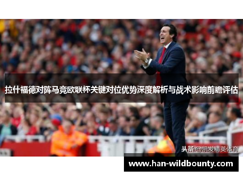 拉什福德对阵马竞欧联杯关键对位优势深度解析与战术影响前瞻评估