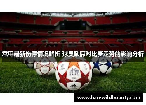 意甲最新伤停情况解析 球员缺席对比赛走势的影响分析 意甲最新伤停情况解析 球员缺席对比赛走势的影响分析