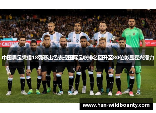 中国男足凭借18强赛出色表现国际足联排名回升至80位彰显复兴潜力