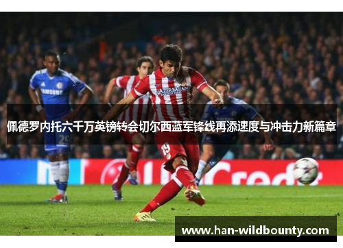 佩德罗内托六千万英镑转会切尔西蓝军锋线再添速度与冲击力新篇章