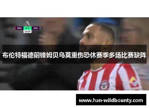 布伦特福德前锋姆贝乌莫重伤恐休赛季多场比赛缺阵 布伦特福德前锋姆贝乌莫重伤恐休赛季多场比赛缺阵