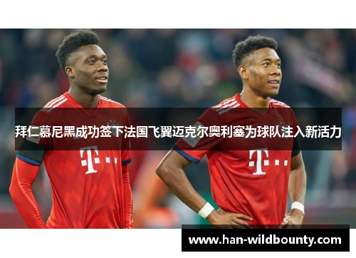 拜仁慕尼黑成功签下法国飞翼迈克尔奥利塞为球队注入新活力 拜仁慕尼黑成功签下法国飞翼迈克尔奥利塞为球队注入新活力