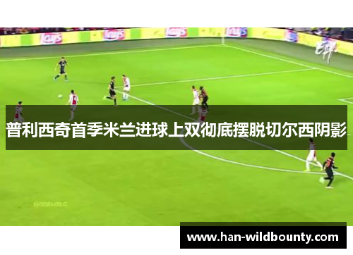 普利西奇首季米兰进球上双彻底摆脱切尔西阴影 普利西奇首季米兰进球上双彻底摆脱切尔西阴影