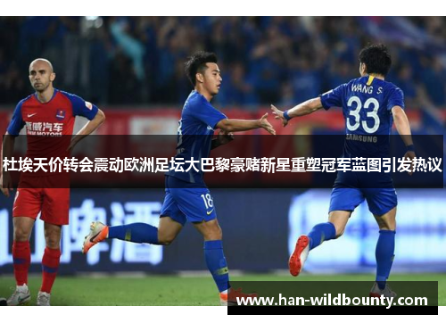 杜埃天价转会震动欧洲足坛大巴黎豪赌新星重塑冠军蓝图引发热议 杜埃天价转会震动欧洲足坛大巴黎豪赌新星重塑冠军蓝图引发热议
