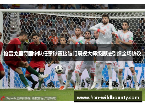 格雷戈里奇国家队任意球直接破门展现大师级脚法引爆全场热议 格雷戈里奇国家队任意球直接破门展现大师级脚法引爆全场热议