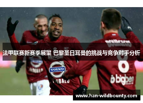 法甲联赛新赛季展望 巴黎圣日耳曼的挑战与竞争对手分析