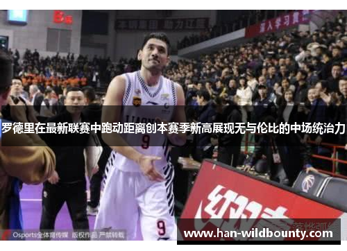 罗德里在最新联赛中跑动距离创本赛季新高展现无与伦比的中场统治力 罗德里在最新联赛中跑动距离创本赛季新高展现无与伦比的中场统治力