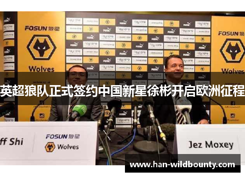 英超狼队正式签约中国新星徐彬开启欧洲征程 英超狼队正式签约中国新星徐彬开启欧洲征程