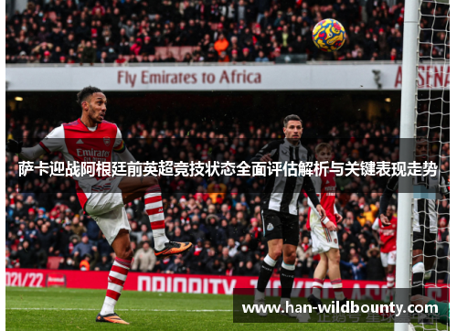 萨卡迎战阿根廷前英超竞技状态全面评估解析与关键表现走势 萨卡迎战阿根廷前英超竞技状态全面评估解析与关键表现走势