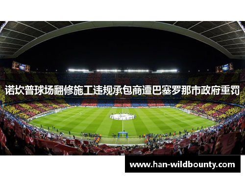 诺坎普球场翻修施工违规承包商遭巴塞罗那市政府重罚 诺坎普球场翻修施工违规承包商遭巴塞罗那市政府重罚