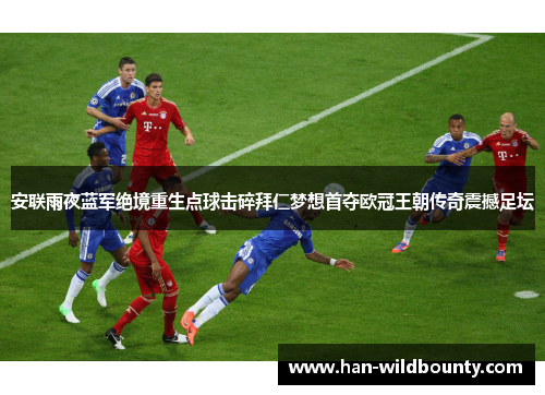 安联雨夜蓝军绝境重生点球击碎拜仁梦想首夺欧冠王朝传奇震撼足坛