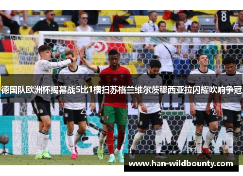 德国队欧洲杯揭幕战5比1横扫苏格兰维尔茨穆西亚拉闪耀吹响争冠