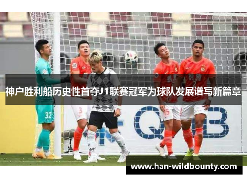 神户胜利船历史性首夺J1联赛冠军为球队发展谱写新篇章