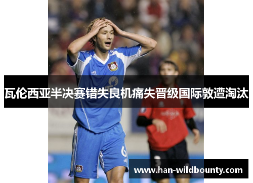瓦伦西亚半决赛错失良机痛失晋级国际敦遭淘汰