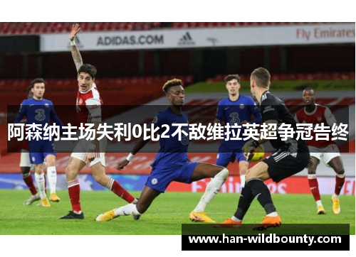 阿森纳主场失利0比2不敌维拉英超争冠告终