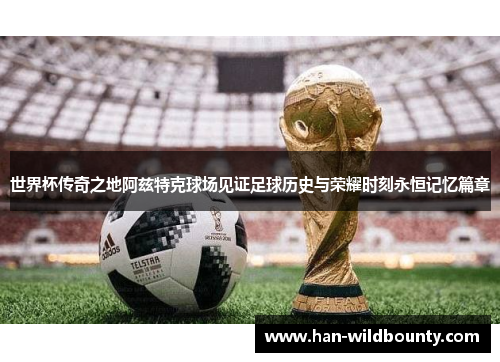 世界杯传奇之地阿兹特克球场见证足球历史与荣耀时刻永恒记忆篇章
