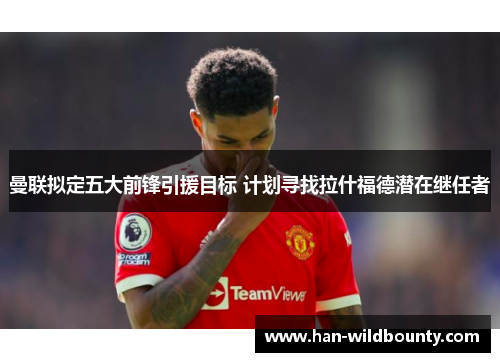 曼联拟定五大前锋引援目标 计划寻找拉什福德潜在继任者