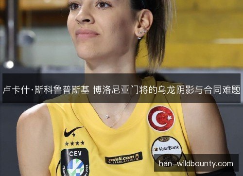 卢卡什·斯科鲁普斯基 博洛尼亚门将的乌龙阴影与合同难题