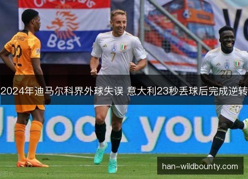 2024年迪马尔科界外球失误 意大利23秒丢球后完成逆转
