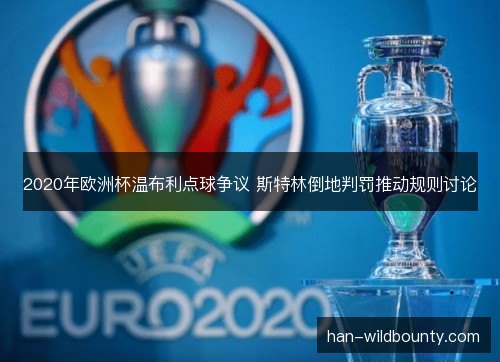 2020年欧洲杯温布利点球争议 斯特林倒地判罚推动规则讨论